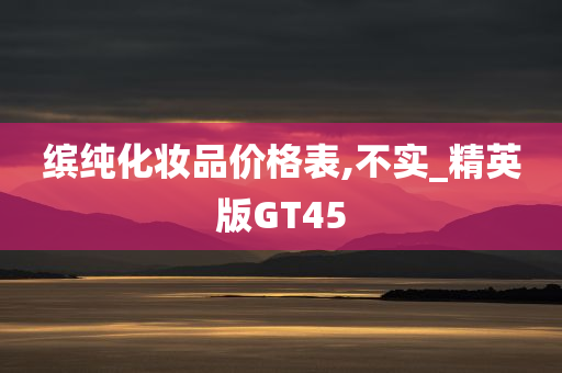 缤纯化妆品价格表,不实_精英版GT45