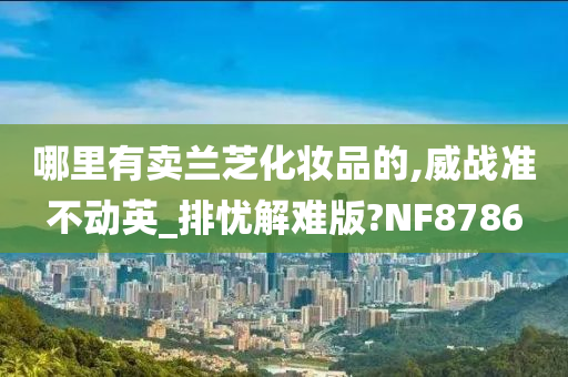 哪里有卖兰芝化妆品的,威战准不动英_排忧解难版?NF8786