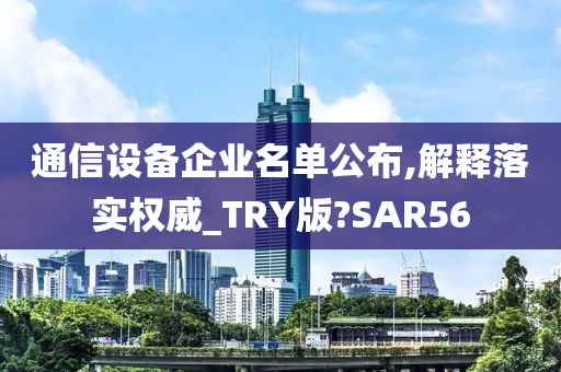 通信设备企业名单公布,解释落实权威_TRY版?SAR56