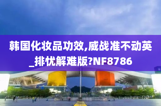 韩国化妆品功效,威战准不动英_排忧解难版?NF8786