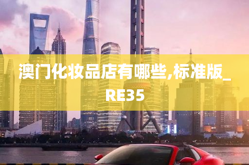 澳门化妆品店有哪些,标准版_RE35