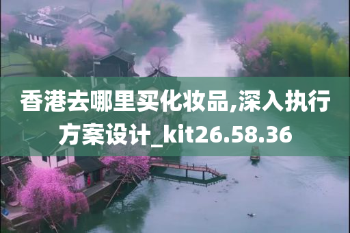 香港去哪里买化妆品,深入执行方案设计_kit26.58.36