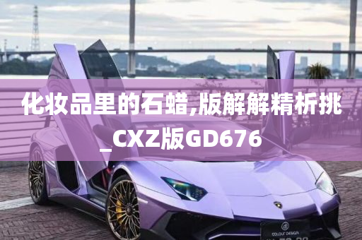 化妆品里的石蜡,版解解精析挑_CXZ版GD676