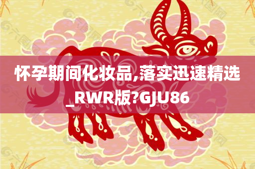 怀孕期间化妆品,落实迅速精选_RWR版?GJU86