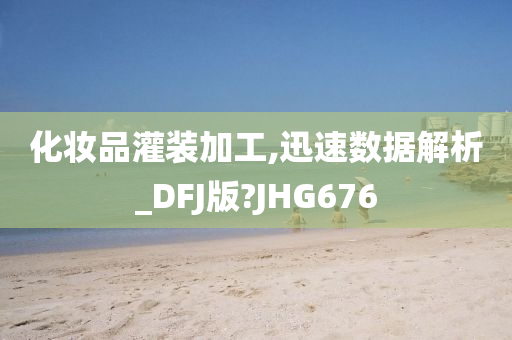 化妆品灌装加工,迅速数据解析_DFJ版?JHG676