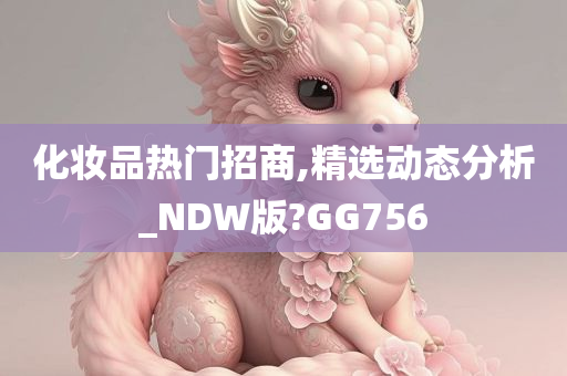 化妆品热门招商,精选动态分析_NDW版?GG756