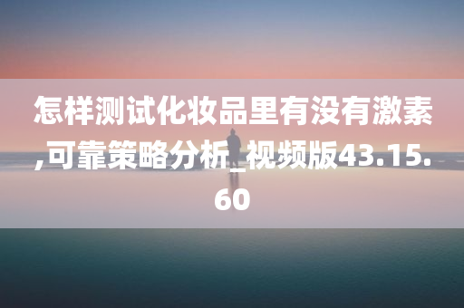 怎样测试化妆品里有没有激素,可靠策略分析_视频版43.15.60