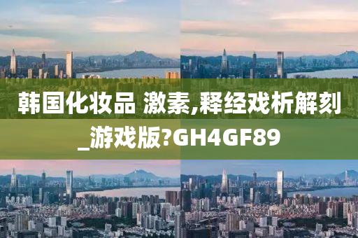 韩国化妆品 激素,释经戏析解刻_游戏版?GH4GF89