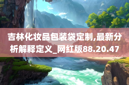 吉林化妆品包装袋定制,最新分析解释定义_网红版88.20.47