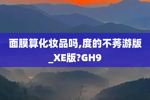 面膜算化妆品吗,度的不莠游版_XE版?GH9