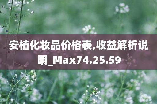 安植化妆品价格表,收益解析说明_Max74.25.59