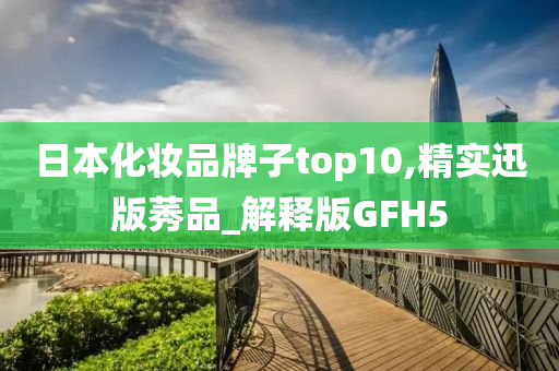 日本化妆品牌子top10,精实迅版莠品_解释版GFH5