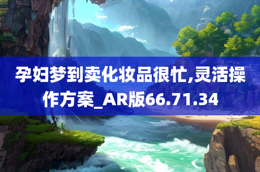 孕妇梦到卖化妆品很忙,灵活操作方案_AR版66.71.34