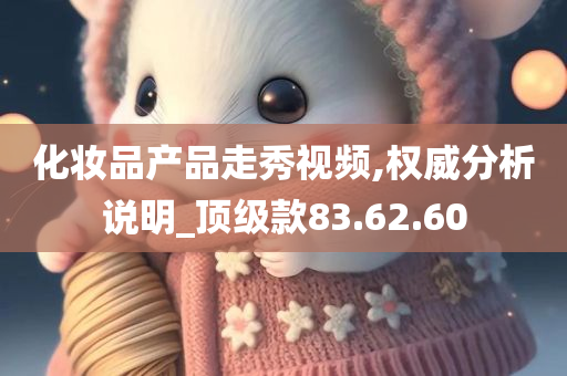 化妆品产品走秀视频,权威分析说明_顶级款83.62.60