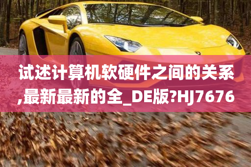 试述计算机软硬件之间的关系,最新最新的全_DE版?HJ7676