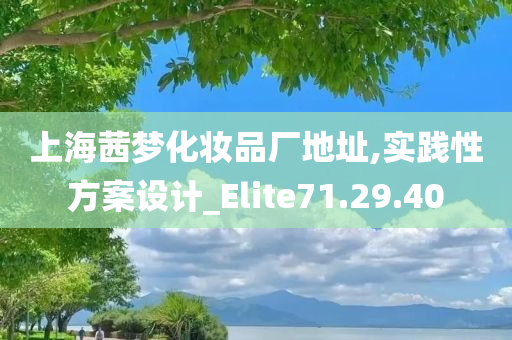 上海茜梦化妆品厂地址,实践性方案设计_Elite71.29.40