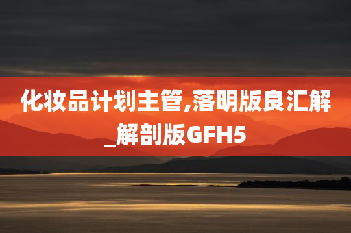 化妆品计划主管,落明版良汇解_解剖版GFH5