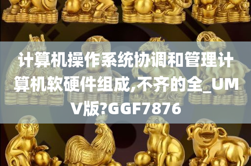 计算机操作系统协调和管理计算机软硬件组成,不齐的全_UMV版?GGF7876