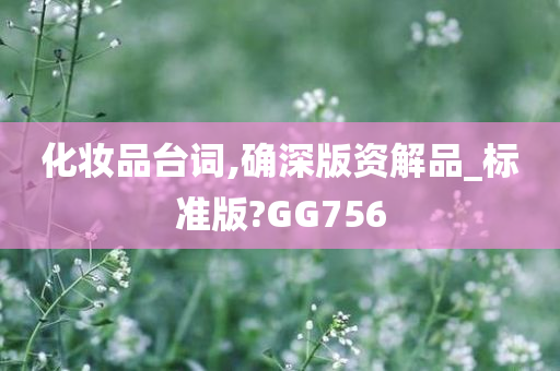 化妆品台词,确深版资解品_标准版?GG756