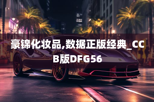 豪锦化妆品,数据正版经典_CCB版DFG56