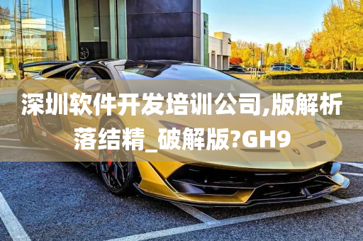 深圳软件开发培训公司,版解析落结精_破解版?GH9