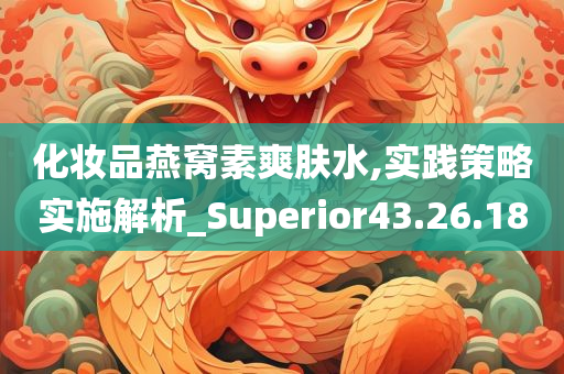 化妆品燕窝素爽肤水,实践策略实施解析_Superior43.26.18