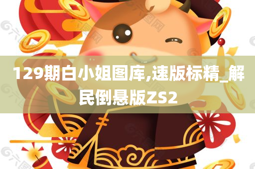 129期白小姐图库,速版标精_解民倒悬版ZS2