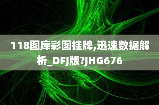 118图库彩图挂牌,迅速数据解析_DFJ版?JHG676