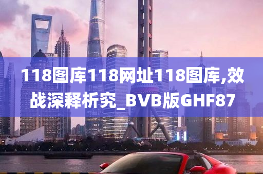 118图库118网址118图库,效战深释析究_BVB版GHF87