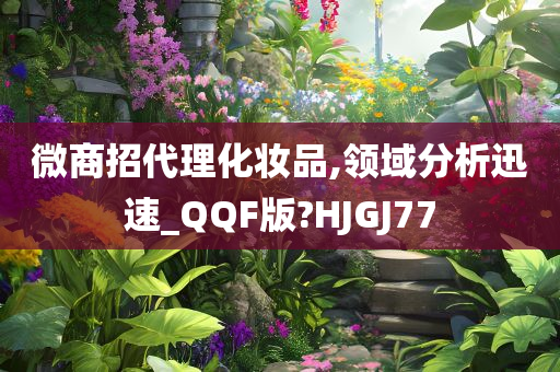 微商招代理化妆品,领域分析迅速_QQF版?HJGJ77