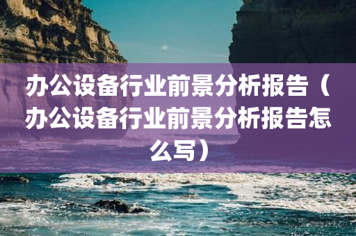 办公设备行业前景分析报告（办公设备行业前景分析报告怎么写）