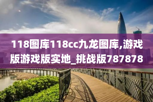 118图库118cc九龙图库,游戏版游戏版实地_挑战版787878