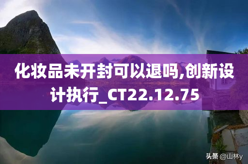 化妆品未开封可以退吗,创新设计执行_CT22.12.75