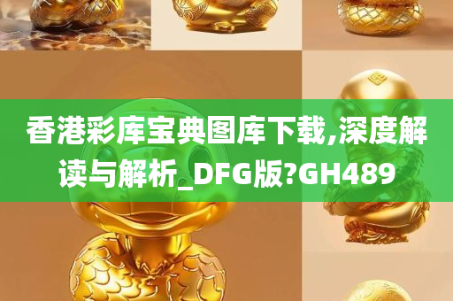 香港彩库宝典图库下载,深度解读与解析_DFG版?GH489