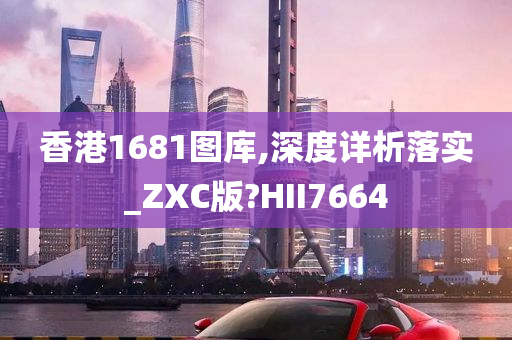 香港1681图库,深度详析落实_ZXC版?HII7664