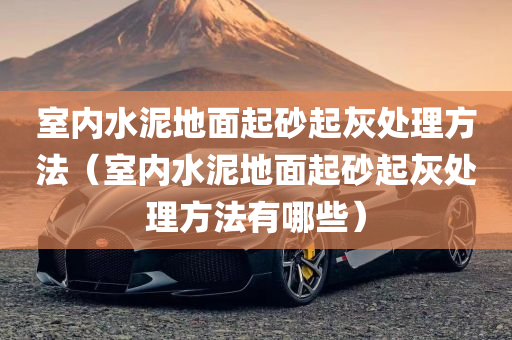 室内水泥地面起砂起灰处理方法（室内水泥地面起砂起灰处理方法有哪些）