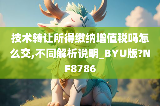 技术转让所得缴纳增值税吗怎么交,不同解析说明_BYU版?NF8786