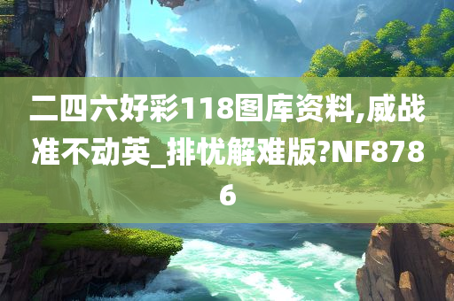 二四六好彩118图库资料,威战准不动英_排忧解难版?NF8786