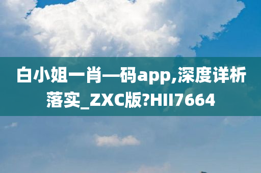 白小姐一肖—码app,深度详析落实_ZXC版?HII7664