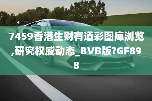 7459香港生财有道彩图库浏览,研究权威动态_BVB版?GF898