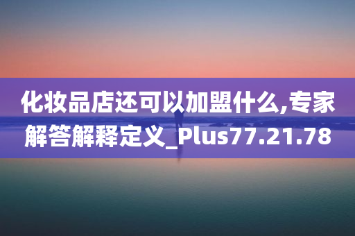 化妆品店还可以加盟什么,专家解答解释定义_Plus77.21.78