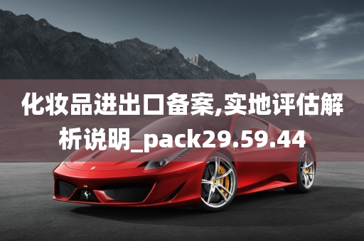 化妆品进出口备案,实地评估解析说明_pack29.59.44