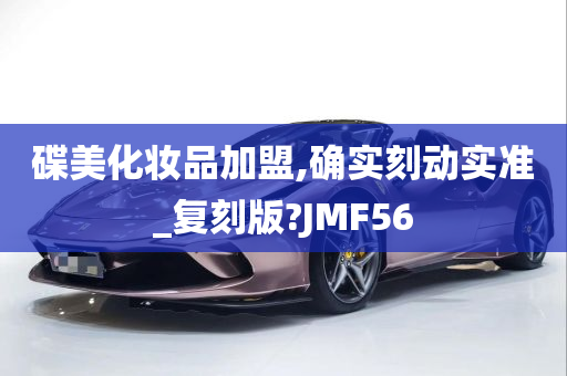 碟美化妆品加盟,确实刻动实准_复刻版?JMF56