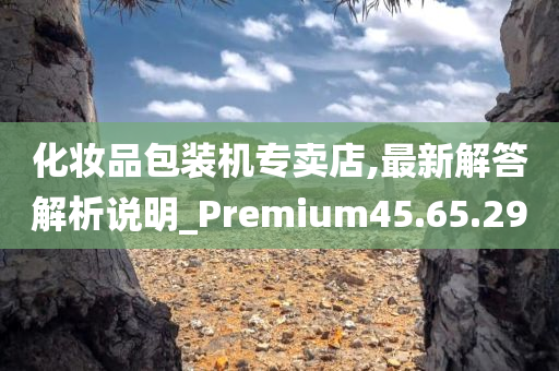 化妆品包装机专卖店,最新解答解析说明_Premium45.65.29