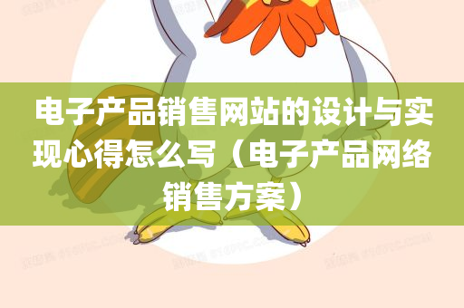 电子产品销售网站的设计与实现心得怎么写（电子产品网络销售方案）