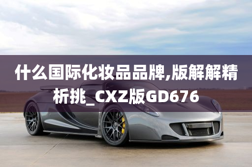 什么国际化妆品品牌,版解解精析挑_CXZ版GD676