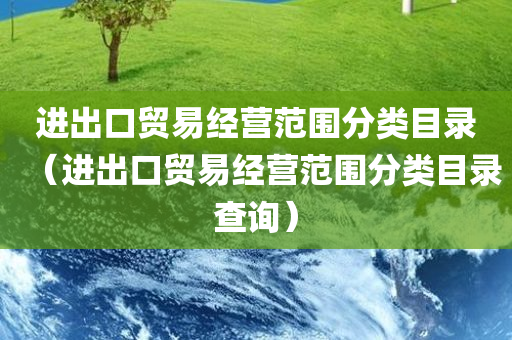 进出口贸易经营范围分类目录（进出口贸易经营范围分类目录查询）