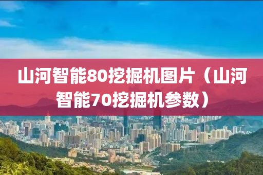 山河智能80挖掘机图片（山河智能70挖掘机参数）