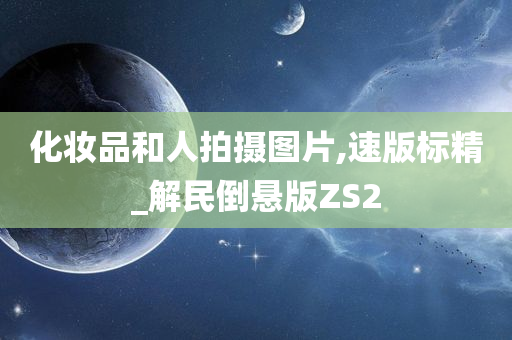 化妆品和人拍摄图片,速版标精_解民倒悬版ZS2