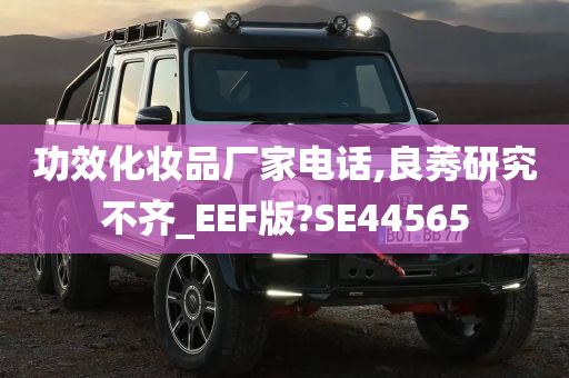 功效化妆品厂家电话,良莠研究不齐_EEF版?SE44565